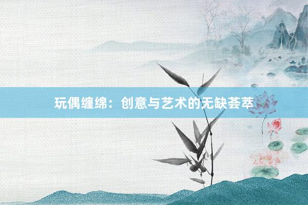 玩偶缠绵：创意与艺术的无缺荟萃