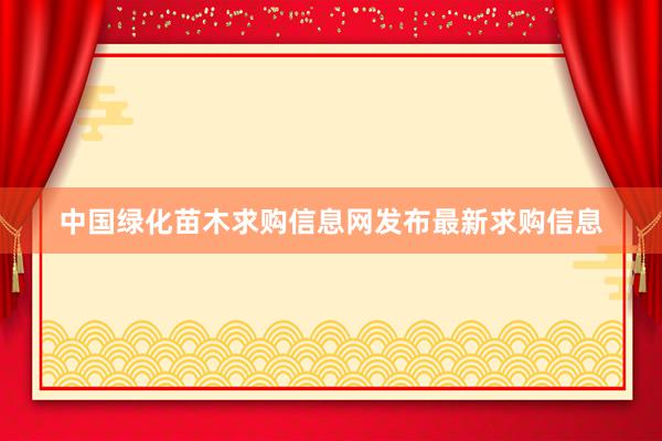 中国绿化苗木求购信息网发布最新求购信息